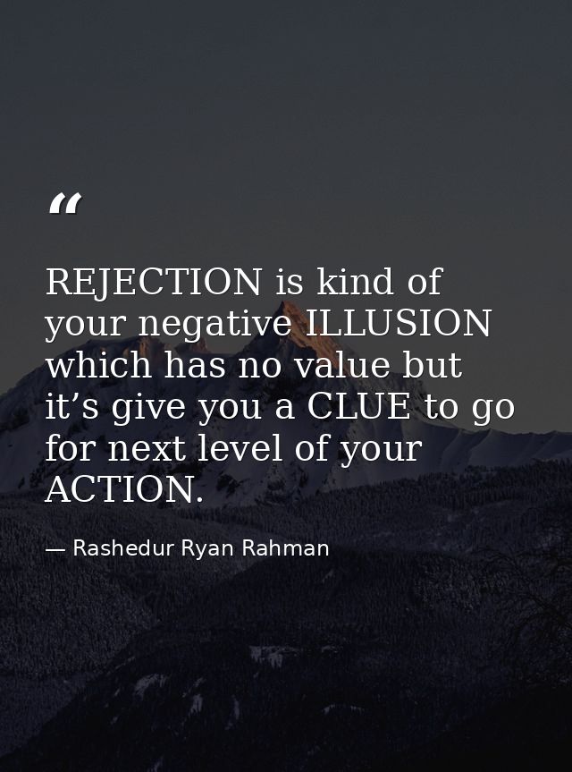 REJECTION is kind of your negative ILLUSION which has no value but it’s give you a CLUE to go for next level of your ACT — Rashedur Ryan Rahman