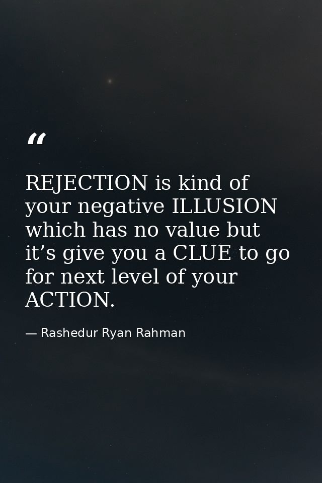 REJECTION is kind of your negative ILLUSION which has no value but it’s give you a CLUE to go for next level of your ACT — Rashedur Ryan Rahman