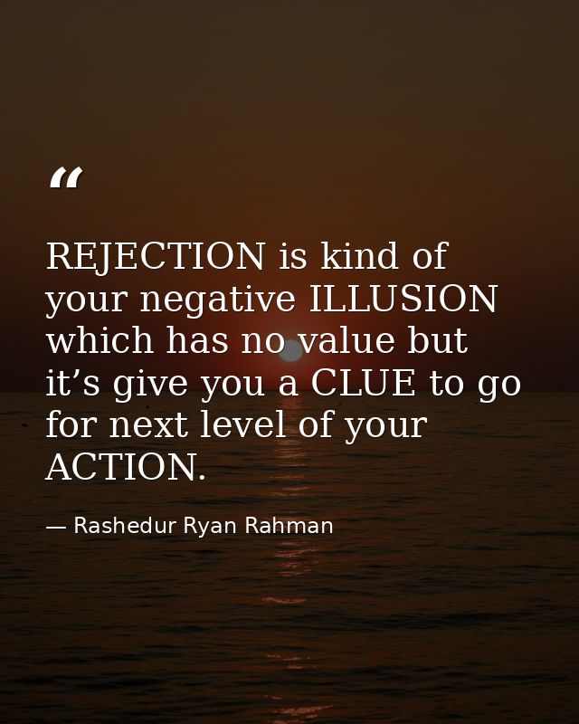 REJECTION is kind of your negative ILLUSION which has no value but it’s give you a CLUE to go for next level of your ACT — Rashedur Ryan Rahman