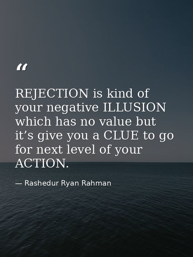 REJECTION is kind of your negative ILLUSION which has no value but it’s give you a CLUE to go for next level of your ACT — Rashedur Ryan Rahman