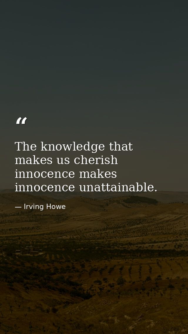 The knowledge that makes us cherish innocence makes innocence unattainable. — Irving Howe