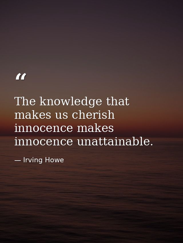 The knowledge that makes us cherish innocence makes innocence unattainable. — Irving Howe