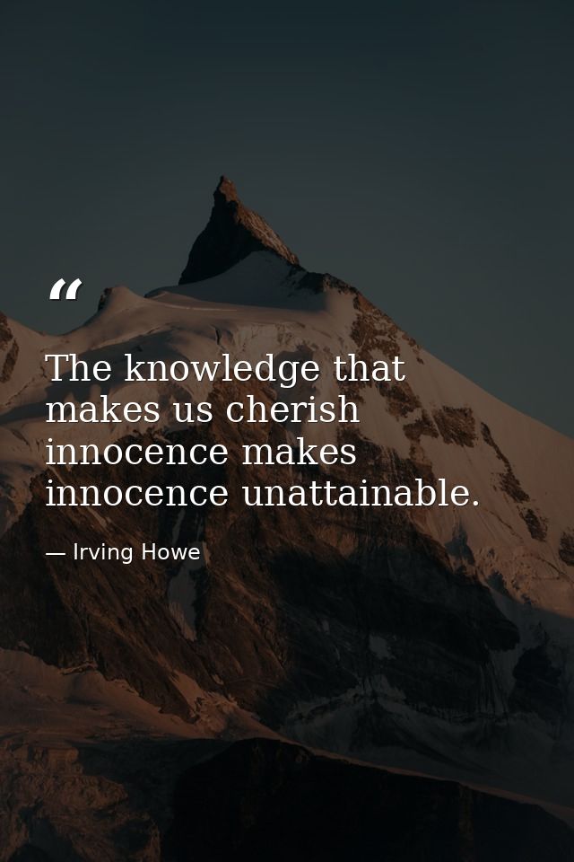 The knowledge that makes us cherish innocence makes innocence unattainable. — Irving Howe