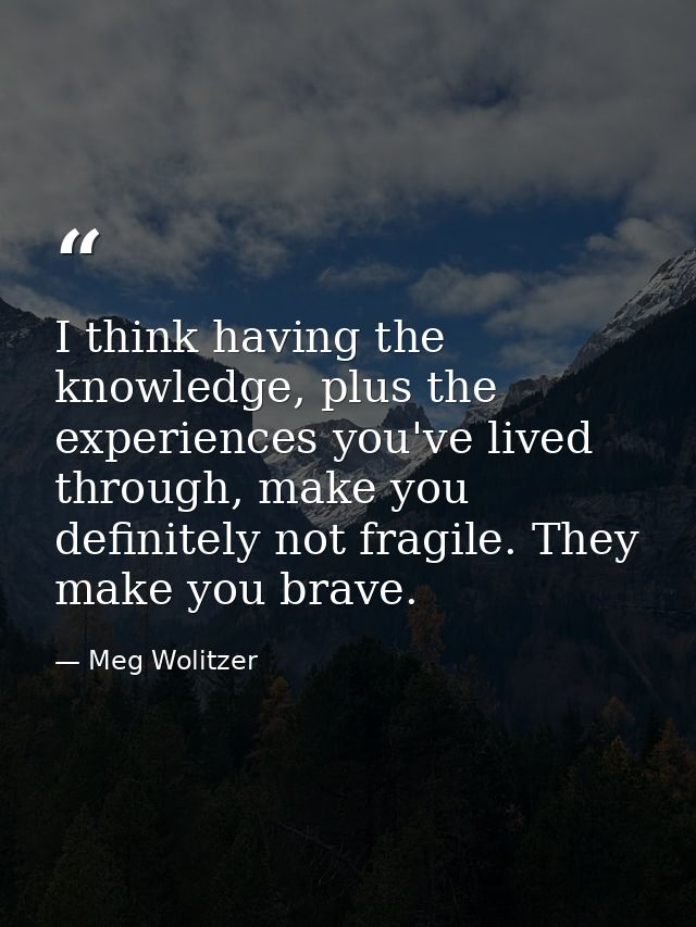 I think having the knowledge, plus the experiences you've lived through, make you definitely not fragile. They make you  — Meg Wolitzer