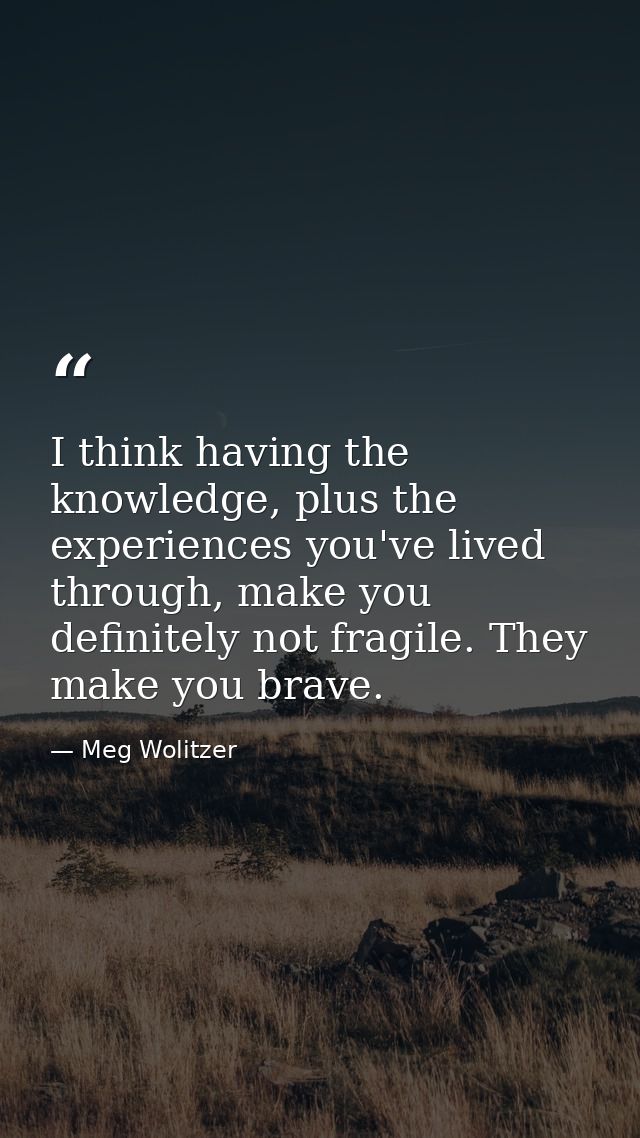 I think having the knowledge, plus the experiences you've lived through, make you definitely not fragile. They make you  — Meg Wolitzer
