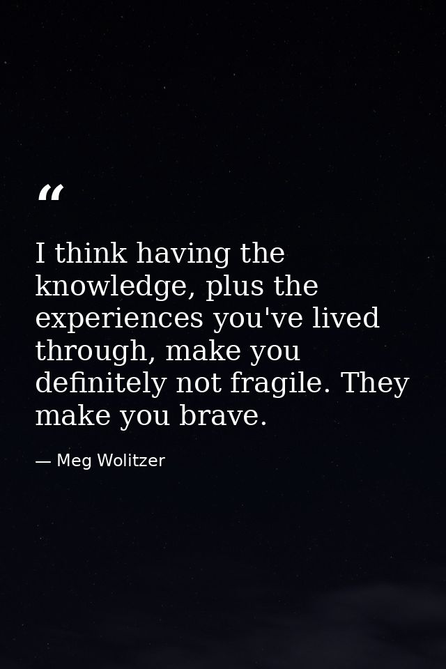 I think having the knowledge, plus the experiences you've lived through, make you definitely not fragile. They make you  — Meg Wolitzer
