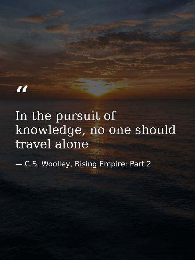 In the pursuit of knowledge, no one should travel alone — C.S. Woolley, Rising Empire: Part 2