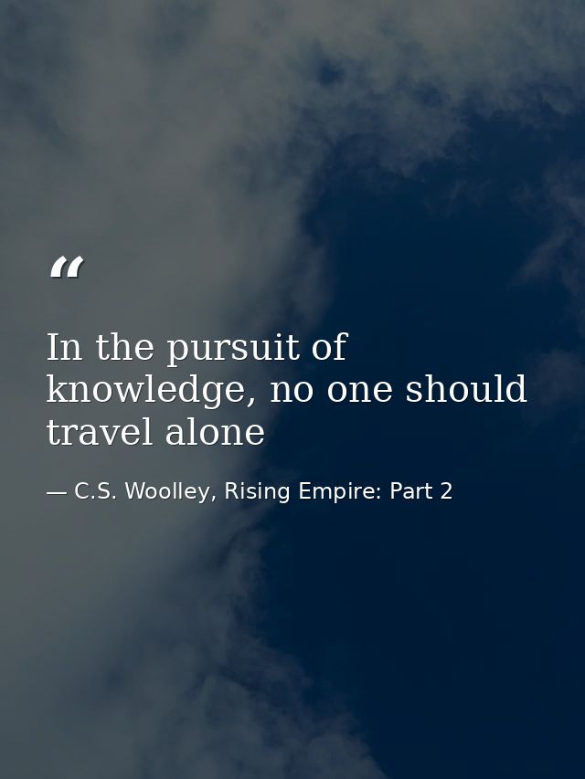 In the pursuit of knowledge, no one should travel alone — C.S. Woolley, Rising Empire: Part 2