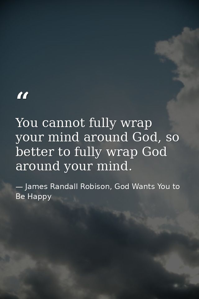 You cannot fully wrap your mind around God, so better to fully wrap God around your mind. — James Randall Robison, God Wants You to Be Happy