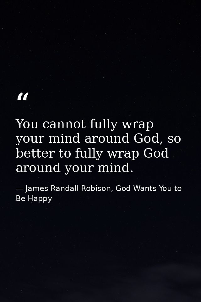 You cannot fully wrap your mind around God, so better to fully wrap God around your mind. — James Randall Robison, God Wants You to Be Happy
