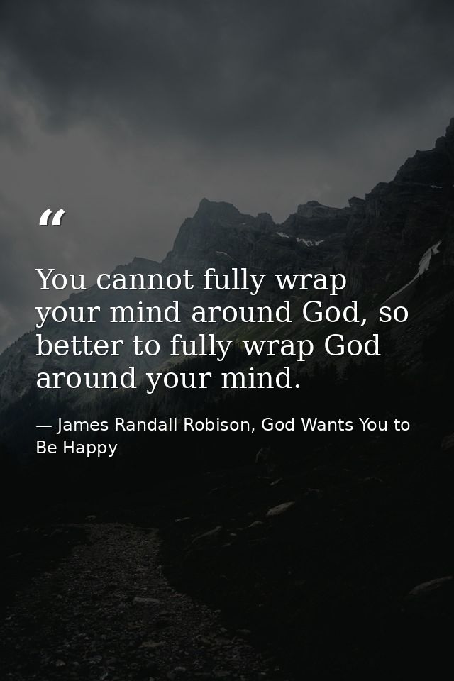 You cannot fully wrap your mind around God, so better to fully wrap God around your mind. — James Randall Robison, God Wants You to Be Happy