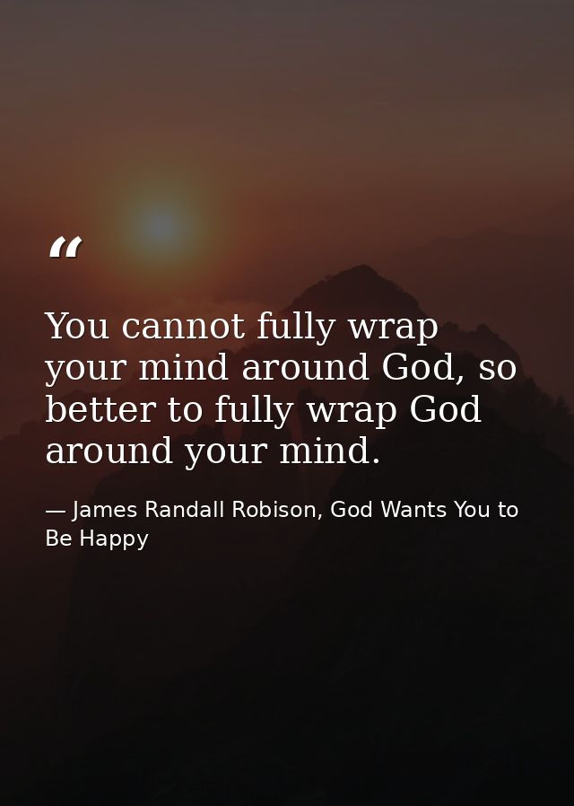 You cannot fully wrap your mind around God, so better to fully wrap God around your mind. — James Randall Robison, God Wants You to Be Happy