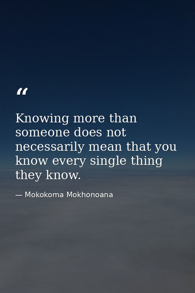 Knowing more than someone does not necessarily mean that you know every single thing they know. — Mokokoma Mokhonoana