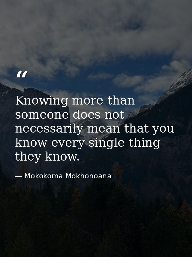 Knowing more than someone does not necessarily mean that you know every single thing they know. — Mokokoma Mokhonoana
