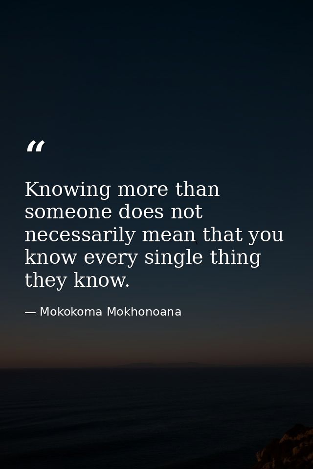 Knowing more than someone does not necessarily mean that you know every single thing they know. — Mokokoma Mokhonoana
