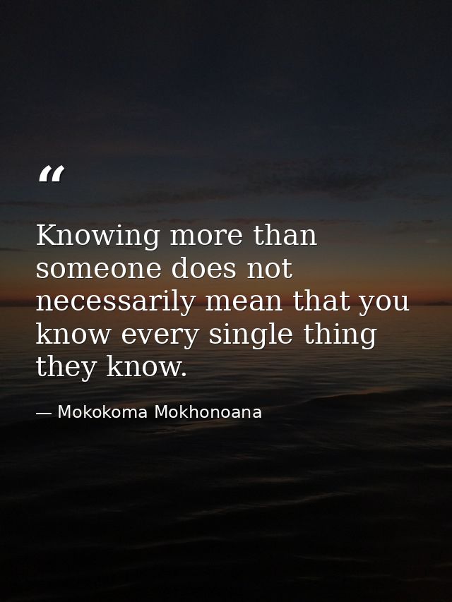 Knowing more than someone does not necessarily mean that you know every single thing they know. — Mokokoma Mokhonoana