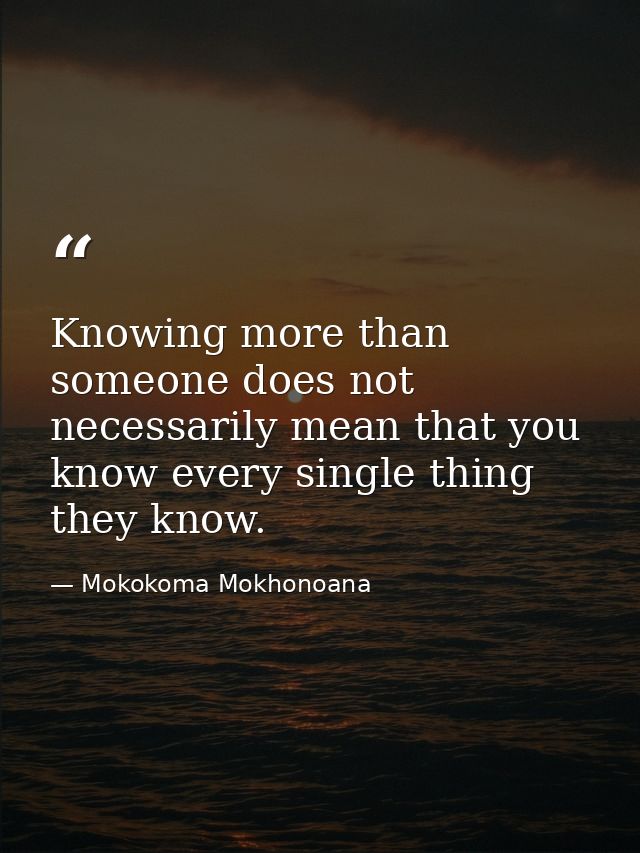 Knowing more than someone does not necessarily mean that you know every single thing they know. — Mokokoma Mokhonoana
