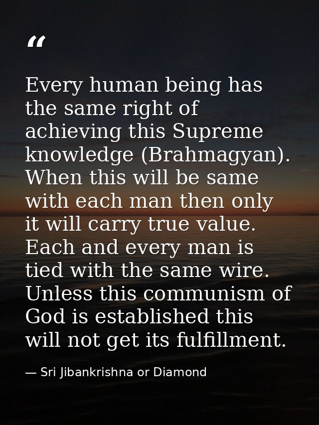 Every human being has the same right of achieving this Supreme knowledge (Brahmagyan). When this will be same with each  — Sri Jibankrishna or Diamond