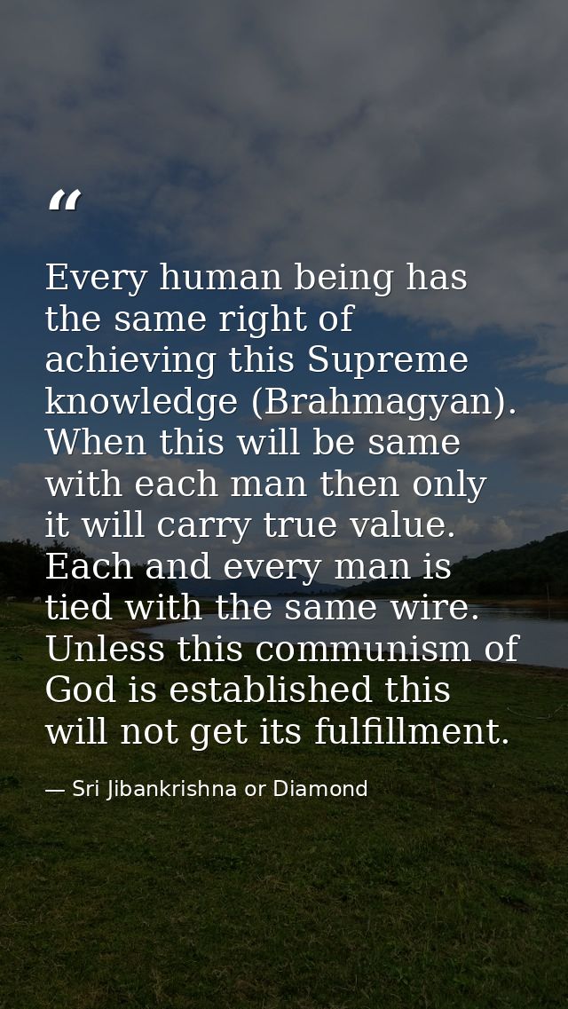 Every human being has the same right of achieving this Supreme knowledge (Brahmagyan). When this will be same with each  — Sri Jibankrishna or Diamond