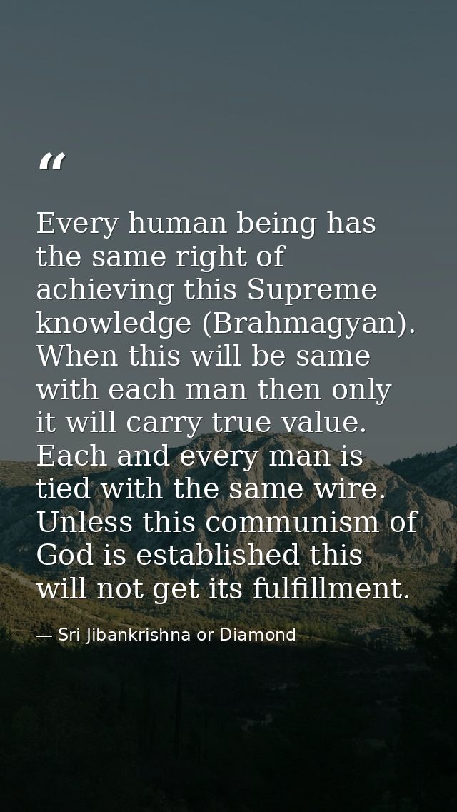 Every human being has the same right of achieving this Supreme knowledge (Brahmagyan). When this will be same with each  — Sri Jibankrishna or Diamond
