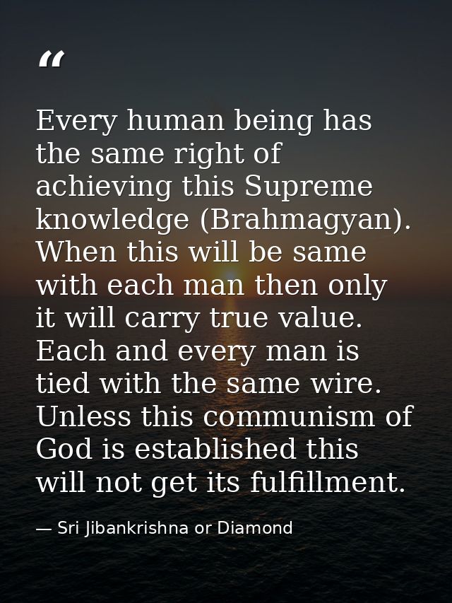 Every human being has the same right of achieving this Supreme knowledge (Brahmagyan). When this will be same with each  — Sri Jibankrishna or Diamond