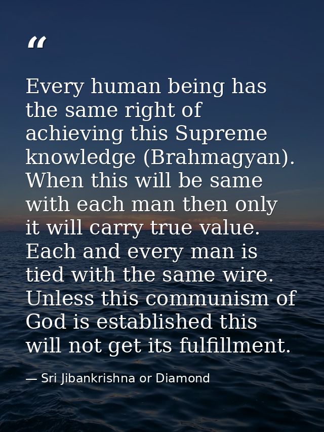 Every human being has the same right of achieving this Supreme knowledge (Brahmagyan). When this will be same with each  — Sri Jibankrishna or Diamond