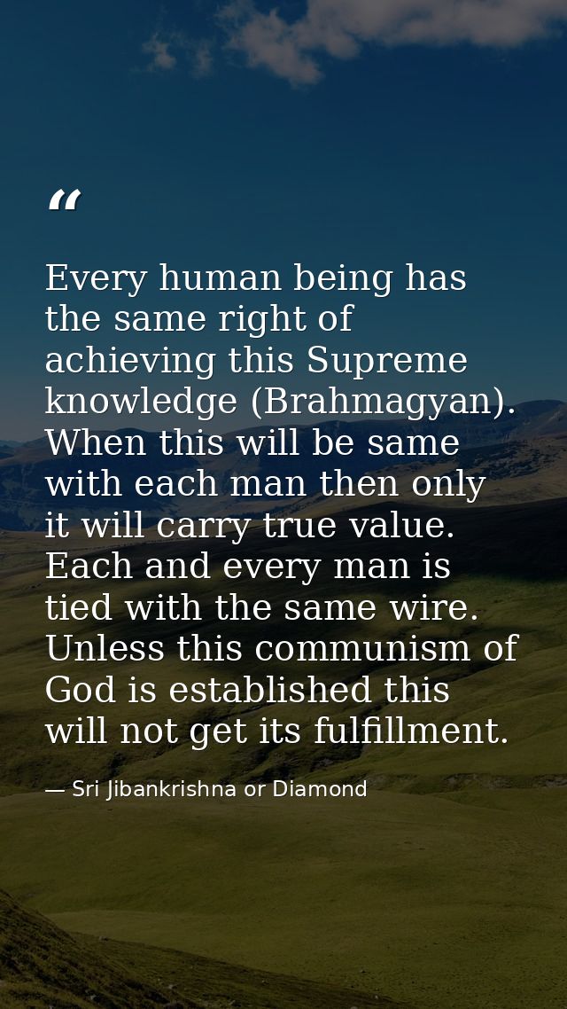 Every human being has the same right of achieving this Supreme knowledge (Brahmagyan). When this will be same with each  — Sri Jibankrishna or Diamond