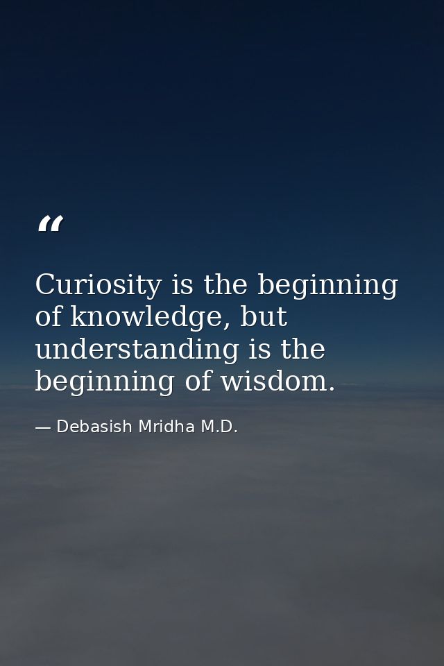 Curiosity is the beginning of knowledge, but understanding is the beginning of wisdom. — Debasish Mridha M.D.