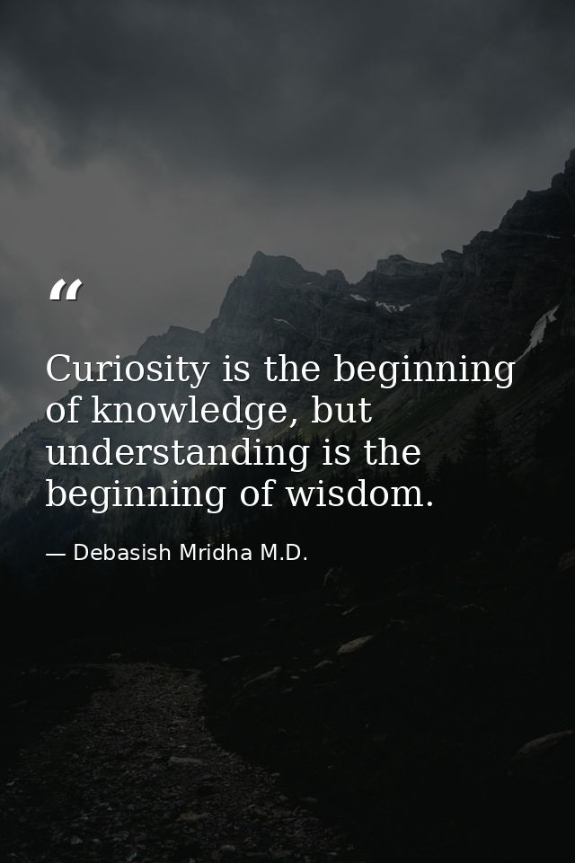 Curiosity is the beginning of knowledge, but understanding is the beginning of wisdom. — Debasish Mridha M.D.