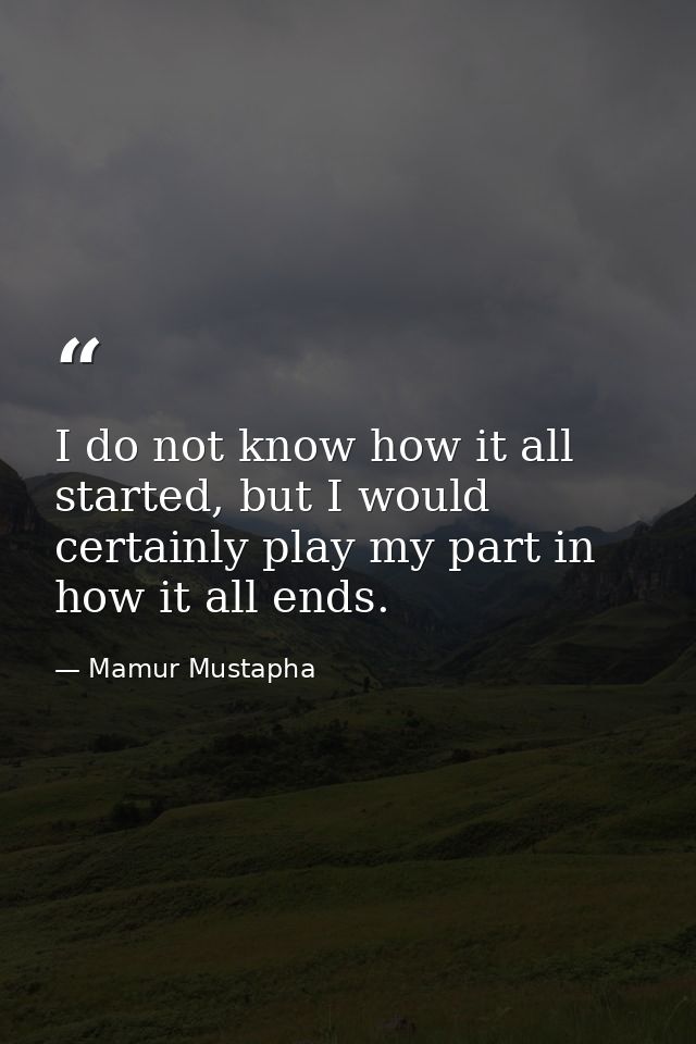 I do not know how it all started, but I would certainly play my part in how it all ends. — Mamur Mustapha