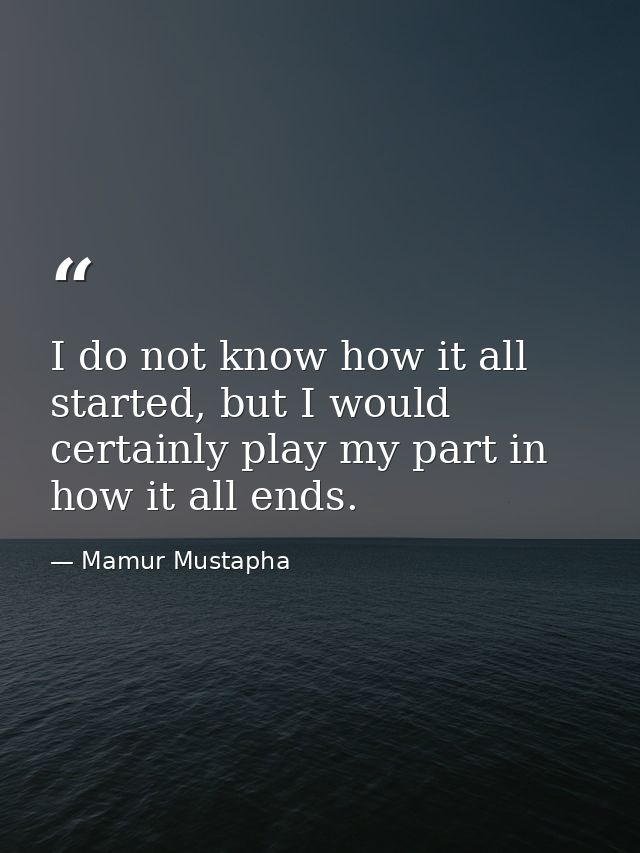 I do not know how it all started, but I would certainly play my part in how it all ends. — Mamur Mustapha