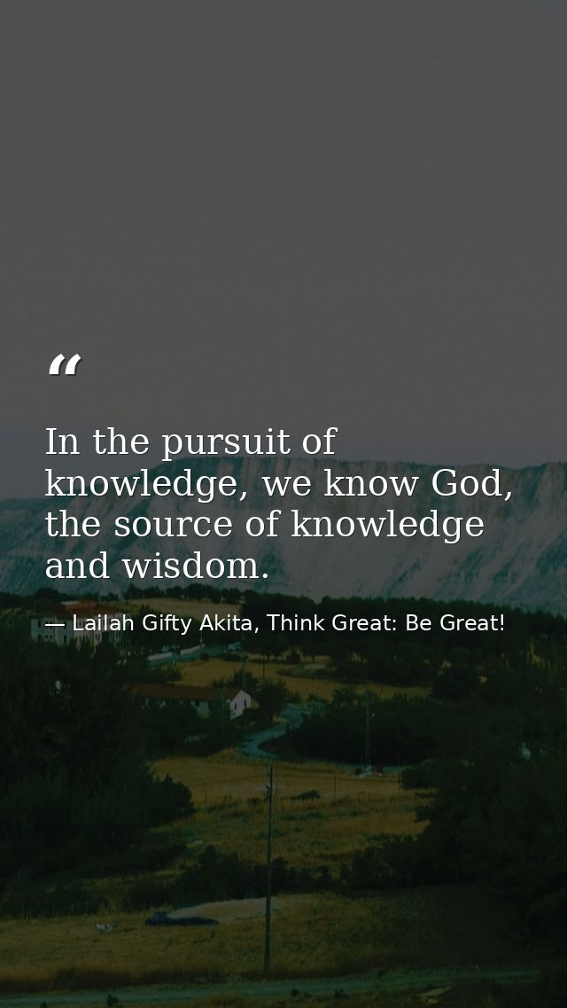 In the pursuit of knowledge, we know God, the source of knowledge and wisdom. — Lailah Gifty Akita, Think Great: Be Great!