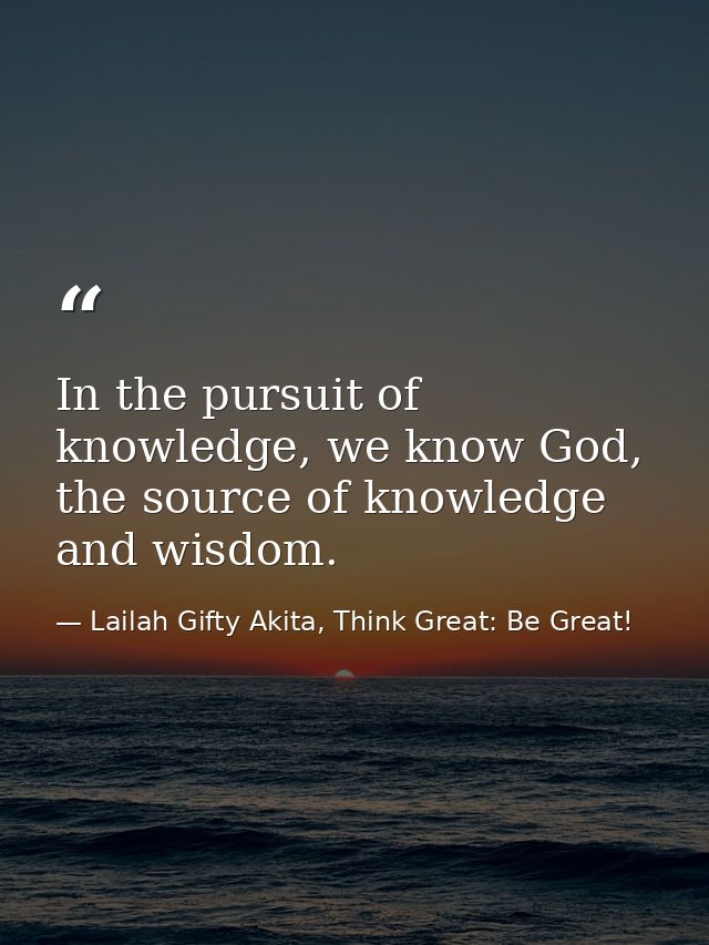 In the pursuit of knowledge, we know God, the source of knowledge and wisdom. — Lailah Gifty Akita, Think Great: Be Great!