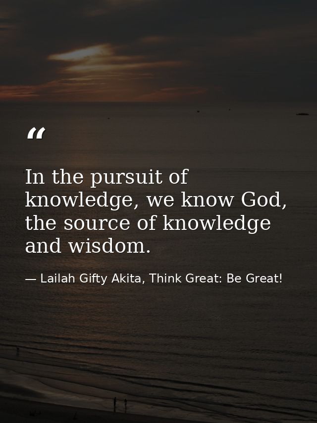 In the pursuit of knowledge, we know God, the source of knowledge and wisdom. — Lailah Gifty Akita, Think Great: Be Great!