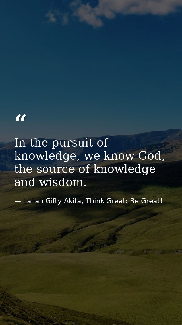In the pursuit of knowledge, we know God, the source of knowledge and wisdom. — Lailah Gifty Akita, Think Great: Be Great!