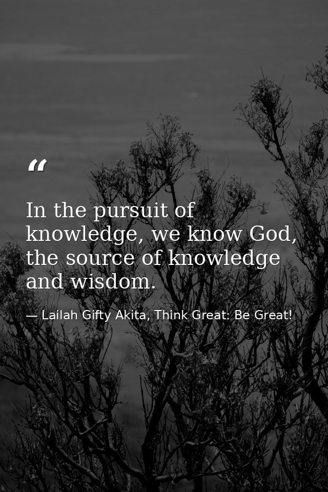 In the pursuit of knowledge, we know God, the source of knowledge and wisdom. — Lailah Gifty Akita, Think Great: Be Great!