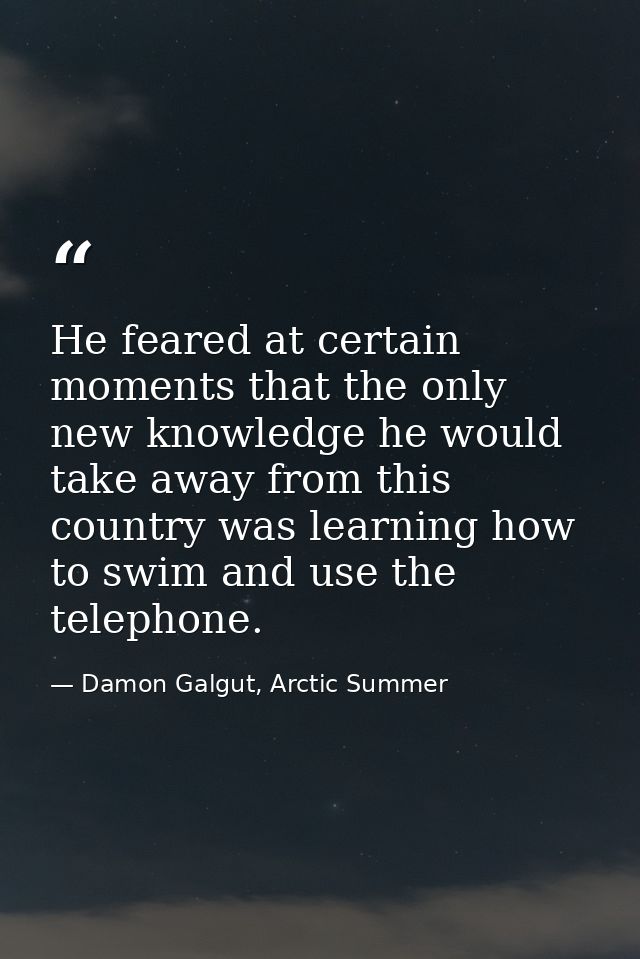 He feared at certain moments that the only new knowledge he would take away from this country was learning how to swim a — Damon Galgut, Arctic Summer