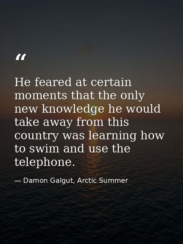 He feared at certain moments that the only new knowledge he would take away from this country was learning how to swim a — Damon Galgut, Arctic Summer