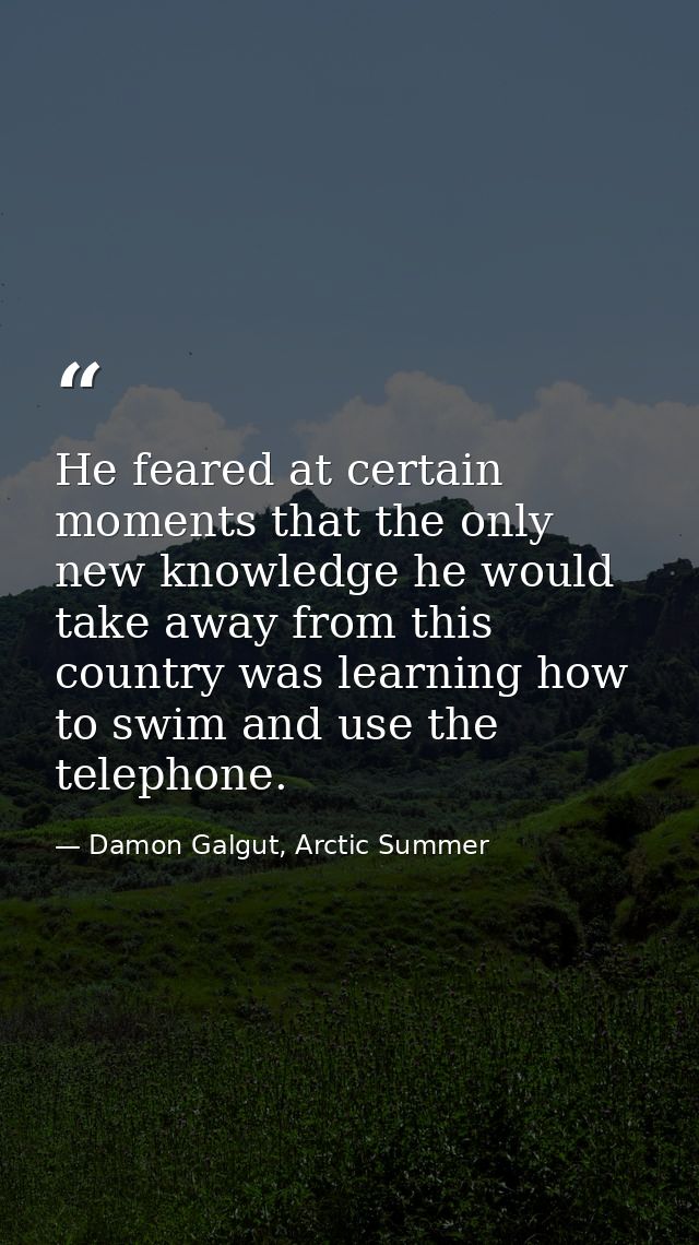 He feared at certain moments that the only new knowledge he would take away from this country was learning how to swim a — Damon Galgut, Arctic Summer