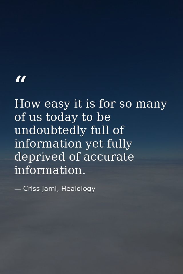 How easy it is for so many of us today to be undoubtedly full of information yet fully deprived of accurate information. — Criss Jami, Healology