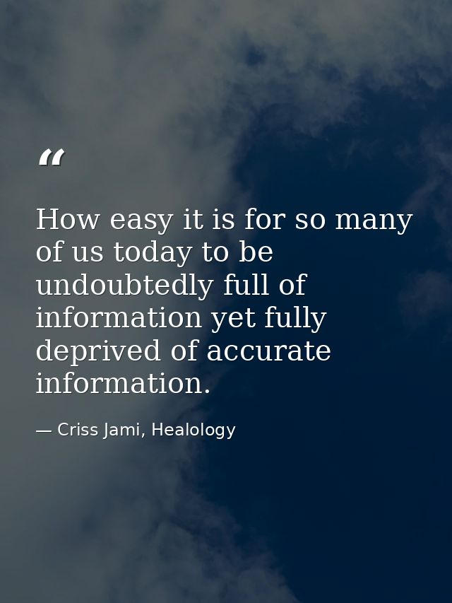 How easy it is for so many of us today to be undoubtedly full of information yet fully deprived of accurate information. — Criss Jami, Healology