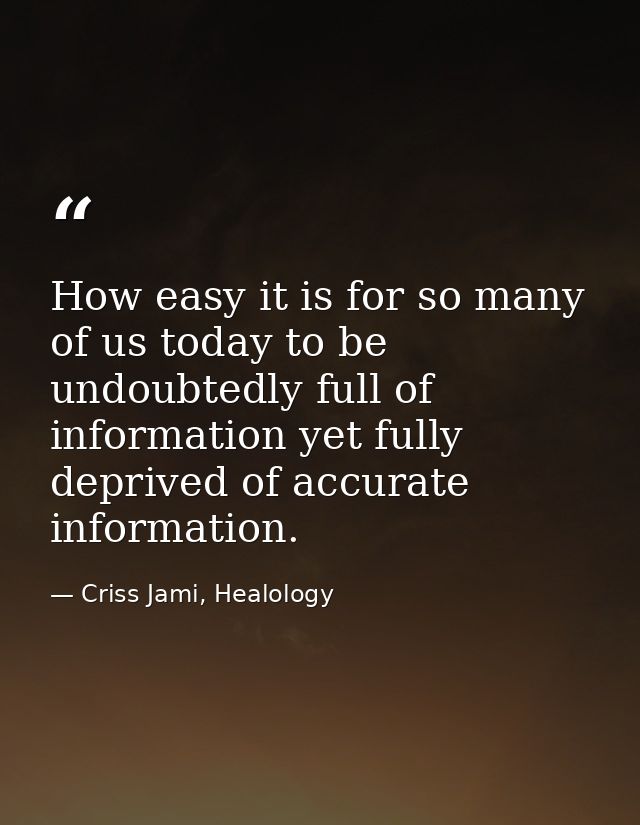 How easy it is for so many of us today to be undoubtedly full of information yet fully deprived of accurate information. — Criss Jami, Healology