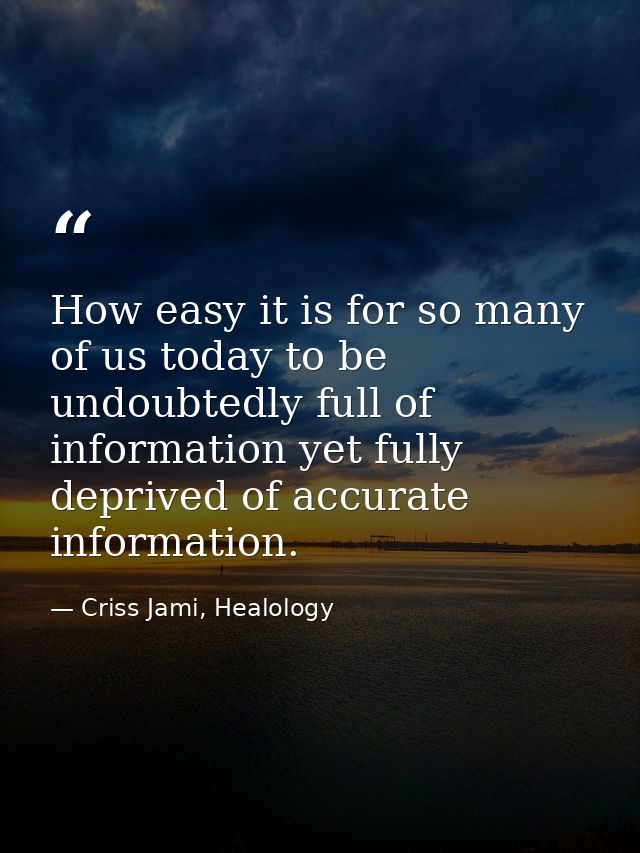 How easy it is for so many of us today to be undoubtedly full of information yet fully deprived of accurate information. — Criss Jami, Healology