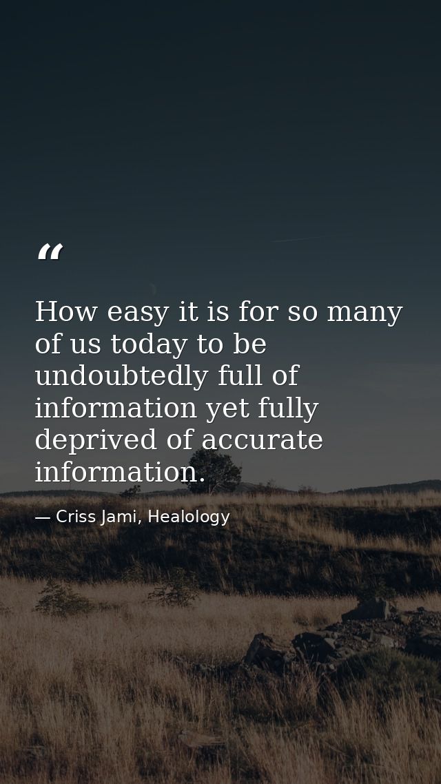 How easy it is for so many of us today to be undoubtedly full of information yet fully deprived of accurate information. — Criss Jami, Healology