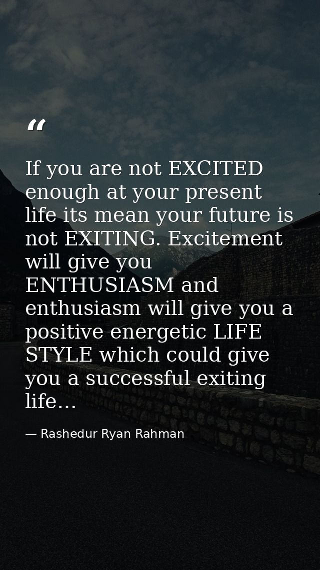 If you are not EXCITED enough at your present life its mean your future is not EXITING. Excitement will give you ENTHUSI — Rashedur Ryan Rahman