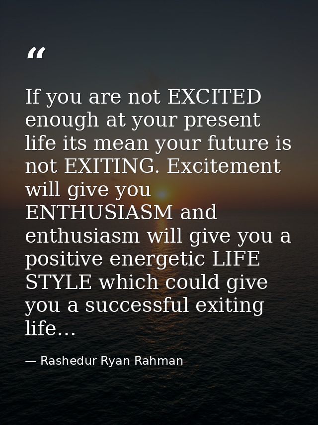 If you are not EXCITED enough at your present life its mean your future is not EXITING. Excitement will give you ENTHUSI — Rashedur Ryan Rahman