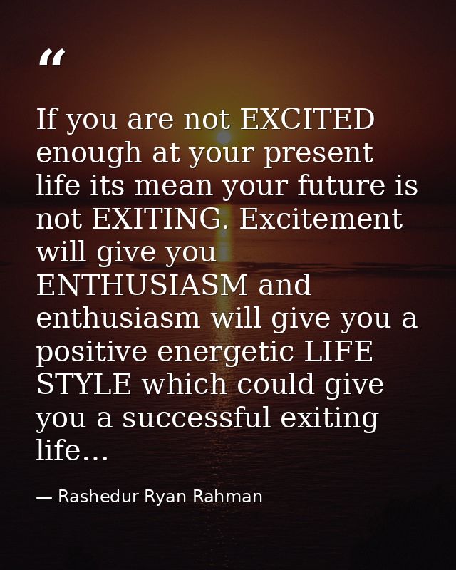 If you are not EXCITED enough at your present life its mean your future is not EXITING. Excitement will give you ENTHUSI — Rashedur Ryan Rahman