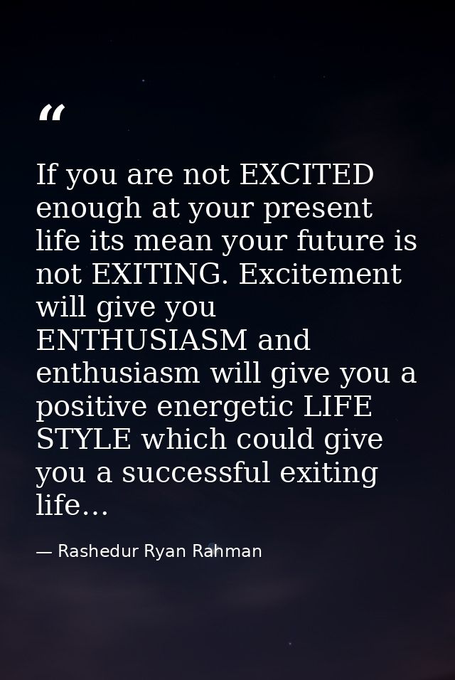 If you are not EXCITED enough at your present life its mean your future is not EXITING. Excitement will give you ENTHUSI — Rashedur Ryan Rahman