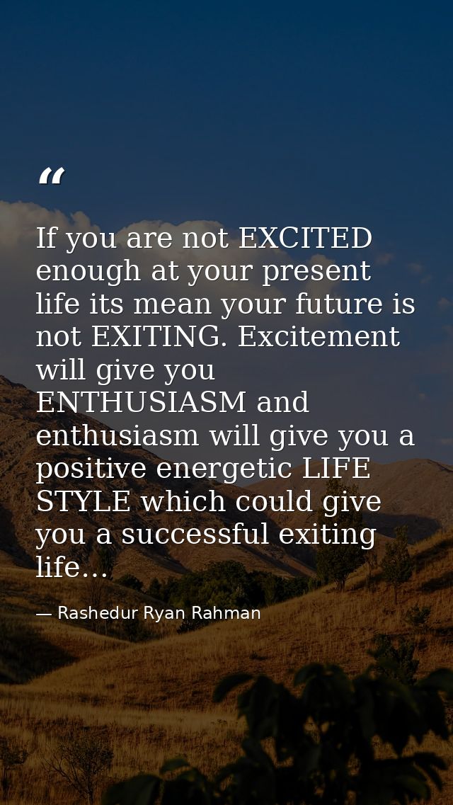 If you are not EXCITED enough at your present life its mean your future is not EXITING. Excitement will give you ENTHUSI — Rashedur Ryan Rahman