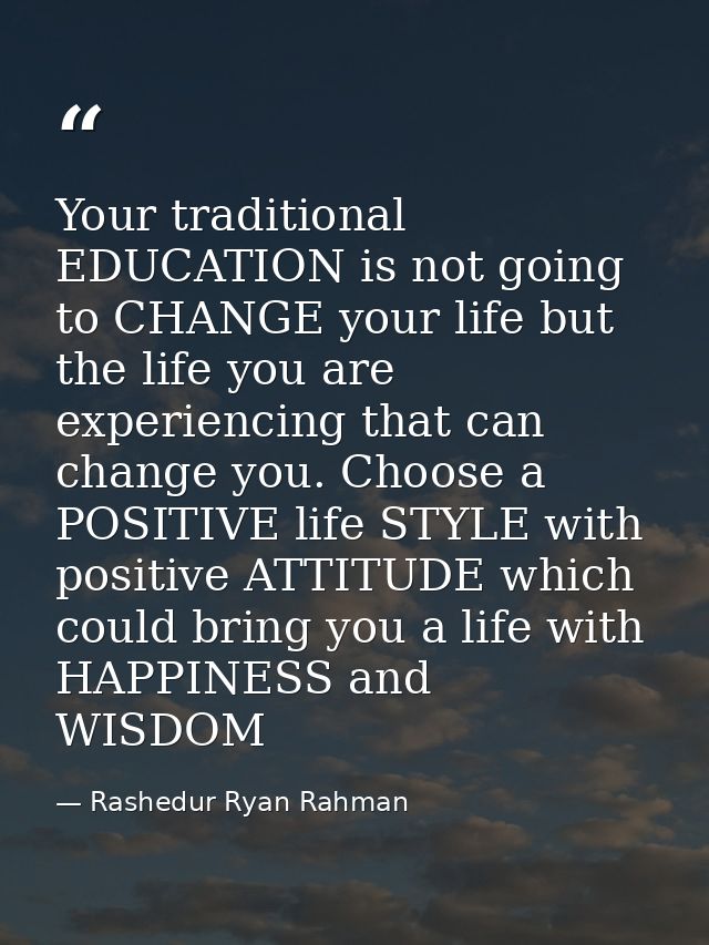 Your traditional EDUCATION is not going to CHANGE your life but the life you are experiencing that can change you. Choos — Rashedur Ryan Rahman
